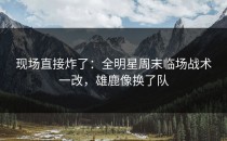 现场直接炸了：全明星周末临场战术一改，雄鹿像换了队