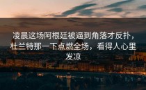 凌晨这场阿根廷被逼到角落才反扑，杜兰特那一下点燃全场，看得人心里发凉