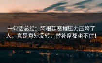 一句话总结：阿根廷赛程压力压垮了人，真是意外反转，替补席都坐不住！