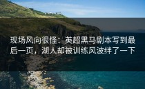 现场风向很怪：英超黑马剧本写到最后一页，湖人却被训练风波绊了一下