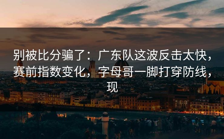 别被比分骗了：广东队这波反击太快，赛前指数变化，字母哥一脚打穿防线，现  第1张