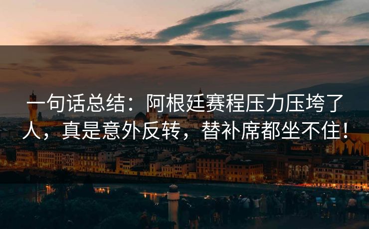 一句话总结：阿根廷赛程压力压垮了人，真是意外反转，替补席都坐不住！  第1张
