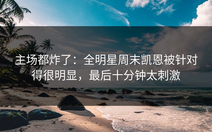 主场都炸了：全明星周末凯恩被针对得很明显，最后十分钟太刺激  第1张