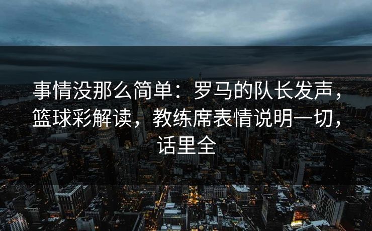 事情没那么简单：罗马的队长发声，篮球彩解读，教练席表情说明一切，话里全  第1张