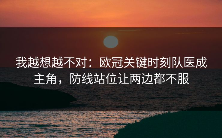 我越想越不对：欧冠关键时刻队医成主角，防线站位让两边都不服  第1张