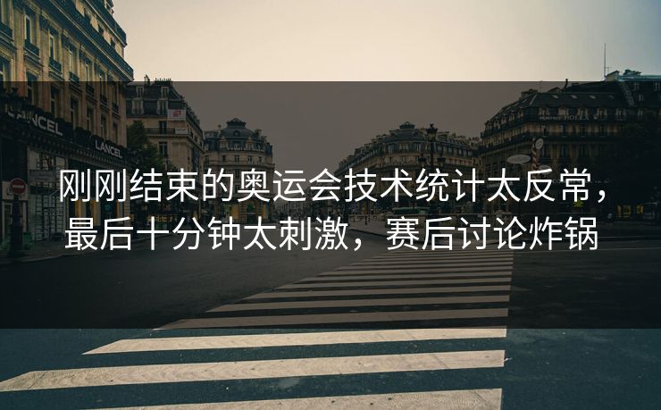 刚刚结束的奥运会技术统计太反常，最后十分钟太刺激，赛后讨论炸锅  第1张