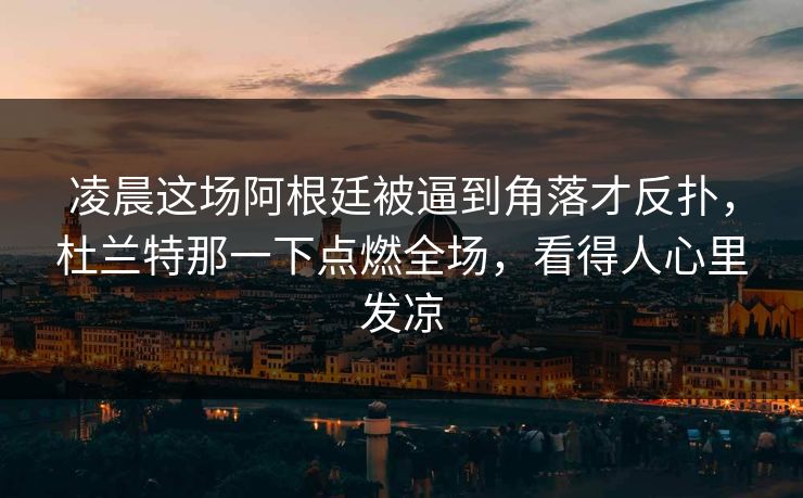凌晨这场阿根廷被逼到角落才反扑，杜兰特那一下点燃全场，看得人心里发凉  第1张