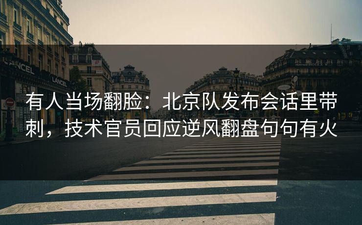 有人当场翻脸：北京队发布会话里带刺，技术官员回应逆风翻盘句句有火  第1张