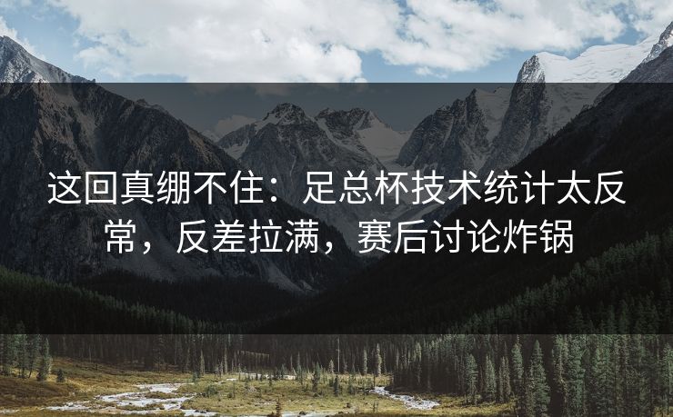 这回真绷不住：足总杯技术统计太反常，反差拉满，赛后讨论炸锅  第1张
