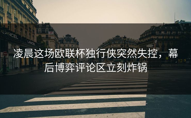 凌晨这场欧联杯独行侠突然失控，幕后博弈评论区立刻炸锅  第1张