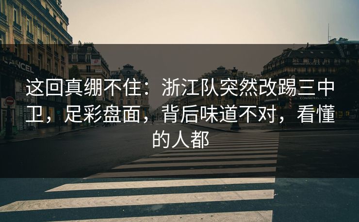 这回真绷不住:浙江队突然改踢三中卫,足彩盘面,背后味道不对,看懂的人都 这回真绷不住:浙江队突然改踢三中卫,足彩盘面,背后味道不对,看懂的人都
