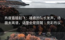 热度直接起飞：雄鹿的队长发声，场面太离谱，话里全是提醒｜竞彩热议