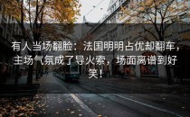 有人当场翻脸：法国明明占优却翻车，主场气氛成了导火索，场面离谱到好笑！