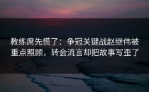教练席先慌了：争冠关键战赵继伟被重点照顾，转会流言却把故事写歪了