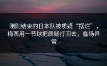 刚刚结束的日本队被质疑“摆烂”，梅西用一节球把质疑打回去，临场异常