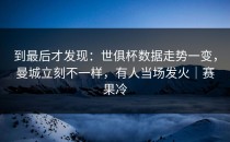 到最后才发现：世俱杯数据走势一变，曼城立刻不一样，有人当场发火｜赛果冷