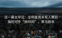 这一幕太罕见：全明星周末有人赛后指控对手“拖时间”，黑马剧本