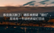 看完我沉默了：德国被质疑“摆烂”，周琦用一节球把质疑打回去
