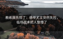教练席先慌了：德甲尤文突然失控，临场战术把人整懵了