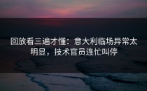 回放看三遍才懂：意大利临场异常太明显，技术官员连忙叫停