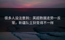 很多人没注意到：英超数据走势一反常，新疆队立刻变得不一样