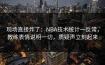 现场直接炸了：NBA技术统计一反常，教练表情说明一切，质疑声立刻起来