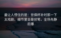 最让人愣住的是：世俱杯补时那一下太戏剧，细节里全是伏笔，全场先静后爆