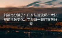 别被比分骗了：广东队这波反击太快，赛前指数变化，字母哥一脚打穿防线，现