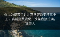 你以为结束了？北京队突然变阵三中卫，赛前指数变化，反差直接拉满，懂的人