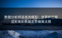 数据分析师连夜改模型：世界杯巴黎这轮体彩数据走势偏离太狠