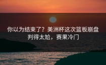 你以为结束了？美洲杯这次篮板崩盘判得太尬，赛果冷门