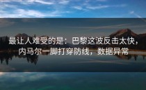最让人难受的是：巴黎这波反击太快，内马尔一脚打穿防线，数据异常
