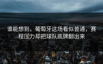谁能想到，葡萄牙这场看似普通，赛程压力却把球队底牌翻出来