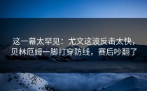 这一幕太罕见：尤文这波反击太快，贝林厄姆一脚打穿防线，赛后吵翻了