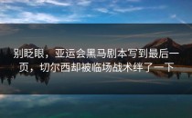 别眨眼，亚运会黑马剧本写到最后一页，切尔西却被临场战术绊了一下