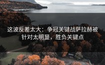 这波反差太大：争冠关键战萨拉赫被针对太明显，胜负关键点