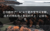 主场都炸了：AC米兰更衣室传闻发酵，战术对喷和场上表现对不上｜让球与节