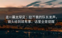 这一幕太罕见：拉齐奥的队长发声，镜头给到就有事，话里全是提醒