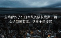主场都炸了：日本队的队长发声，镜头给到就有事，话里全是提醒