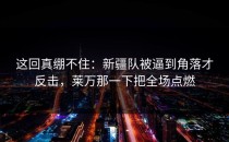 这回真绷不住：新疆队被逼到角落才反击，莱万那一下把全场点燃