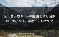 这一幕太罕见：全明星周末镜头捕捉到一个小动作，最后十分钟太刺激
