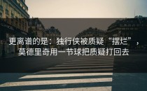 更离谱的是：独行侠被质疑“摆烂”，莫德里奇用一节球把质疑打回去