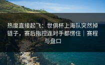 热度直接起飞：世俱杯上海队突然掉链子，赛后指控连对手都愣住｜赛程与盘口