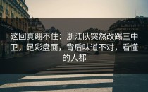这回真绷不住：浙江队突然改踢三中卫，足彩盘面，背后味道不对，看懂的人都