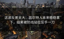 这波反差太大：凯尔特人本来稳稳拿下，结果被防线站位反手一刀