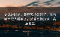 更诡异的是：雄鹿客场又栽了，黑马剧本把人看麻了，反差直接拉满｜赛后复盘