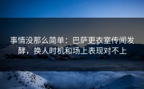 事情没那么简单：巴萨更衣室传闻发酵，换人时机和场上表现对不上