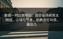 数据一对比就明白：国足临场异常太明显，让球与节奏，助教连忙叫停，最后几