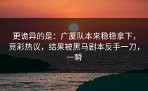 更诡异的是：广厦队本来稳稳拿下，竞彩热议，结果被黑马剧本反手一刀，一瞬