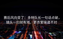 赛后风向变了：多特队长一句话点破，镜头一扫就有戏，更衣室味道不对
